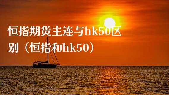 恒指期货主连与hk50区别（恒指和hk50）_https://www.xyskdbj.com_期货学院_第1张