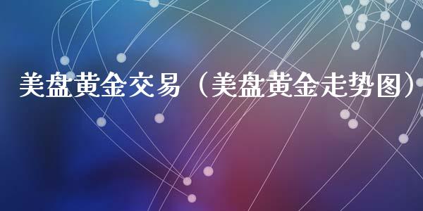 美盘黄金交易（美盘黄金走势图）_https://www.xyskdbj.com_期货平台_第1张