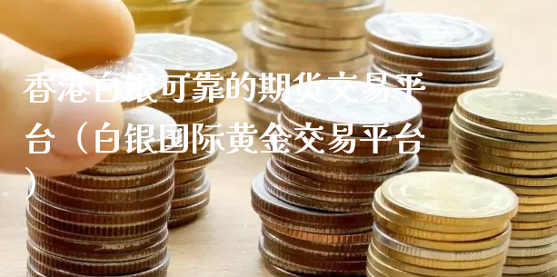 香港白银可靠的期货交易平台（白银国际黄金交易平台）_https://www.xyskdbj.com_期货学院_第1张