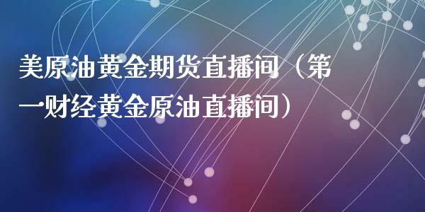 美原油黄金期货直播间（第一财经黄金原油直播间）_https://www.xyskdbj.com_期货手续费_第1张