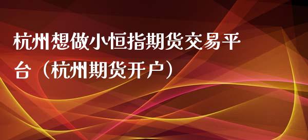 杭州想做小恒指期货交易平台（杭州期货开户）_https://www.xyskdbj.com_期货学院_第1张