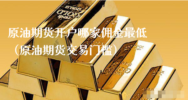 原油期货开户哪家佣金最低（原油期货交易门槛）_https://www.xyskdbj.com_期货手续费_第1张