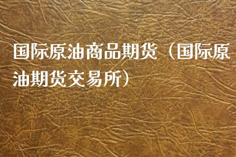 国际原油商品期货（国际原油期货交易所）_https://www.xyskdbj.com_期货学院_第1张