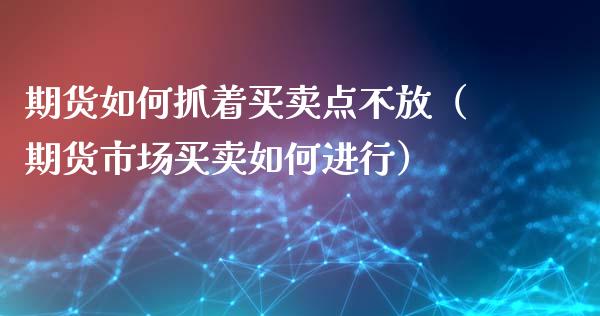 期货如何抓着买卖点不放（期货市场买卖如何进行）_https://www.xyskdbj.com_期货平台_第1张