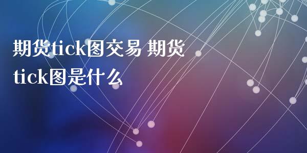 期货tick图交易 期货tick图是什么_https://www.xyskdbj.com_原油行情_第1张