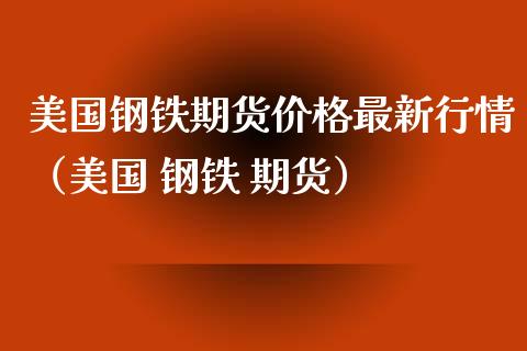 美国钢铁期货价格最新行情（美国 钢铁 期货）_https://www.xyskdbj.com_期货学院_第1张