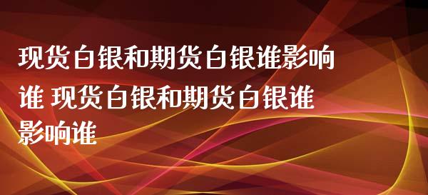 现货白银和期货白银谁影响谁 现货白银和期货白银谁影响谁_https://www.xyskdbj.com_期货学院_第1张