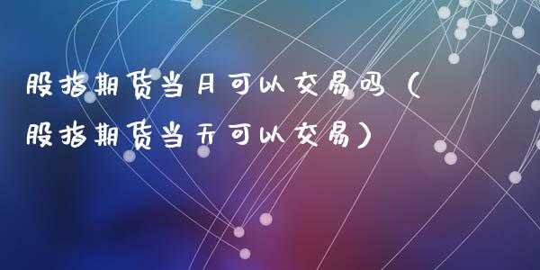 股指期货当月可以交易吗（股指期货当天可以交易）_https://www.xyskdbj.com_原油行情_第1张