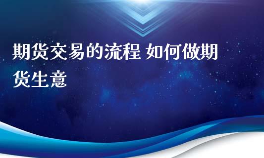 期货交易的流程 如何做期货生意_https://www.xyskdbj.com_期货学院_第1张