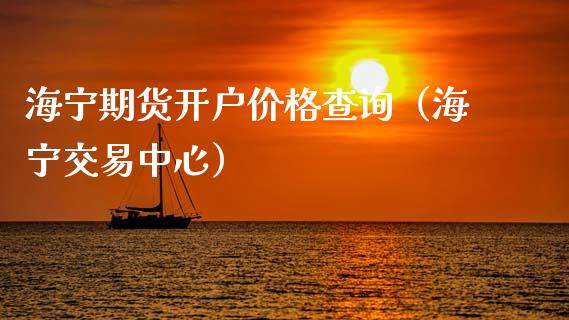 海宁期货开户价格查询（海宁交易中心）_https://www.xyskdbj.com_期货学院_第1张