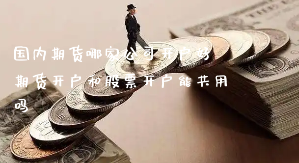 国内期货哪家公司开户好 期货开户和股票开户能共用吗_https://www.xyskdbj.com_期货学院_第1张