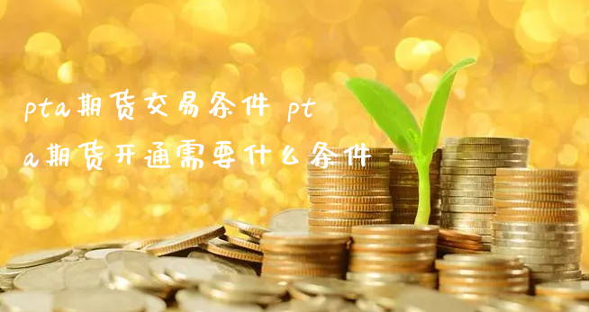 pta期货交易条件 pta期货开通需要什么条件_https://www.xyskdbj.com_原油行情_第1张