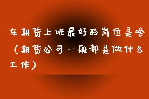 在期货上班最好的岗位是啥（期货公司一般都是做什么工作）_https://www.xyskdbj.com_期货行情_第1张