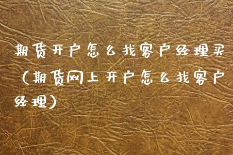 期货开户怎么找客户经理买（期货网上开户怎么找客户经理）_https://www.xyskdbj.com_原油行情_第1张