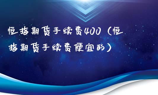 恒指期货手续费400（恒指期货手续费便宜的）_https://www.xyskdbj.com_期货学院_第1张