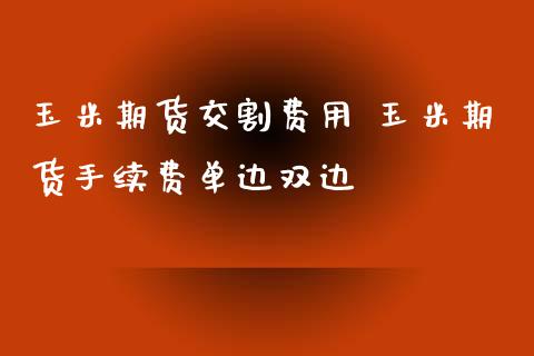 玉米期货交割费用 玉米期货手续费单边双边_https://www.xyskdbj.com_期货行情_第1张