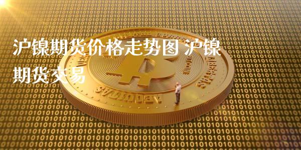 沪镍期货价格走势图 沪镍期货交易_https://www.xyskdbj.com_期货平台_第1张