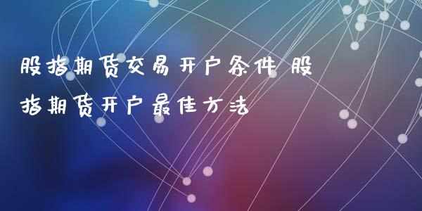 股指期货交易开户条件 股指期货开户最佳方法_https://www.xyskdbj.com_期货平台_第1张