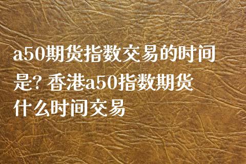 a50期货指数交易的时间是? 香港a50指数期货什么时间交易_https://www.xyskdbj.com_期货学院_第1张