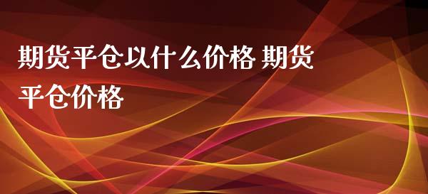 期货平仓以什么价格 期货平仓价格_https://www.xyskdbj.com_期货学院_第1张