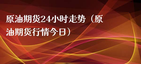 原油期货24小时走势（原油期货行情今日）_https://www.xyskdbj.com_原油行情_第1张