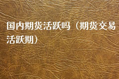 国内期货活跃吗（期货交易活跃期）_https://www.xyskdbj.com_期货平台_第1张