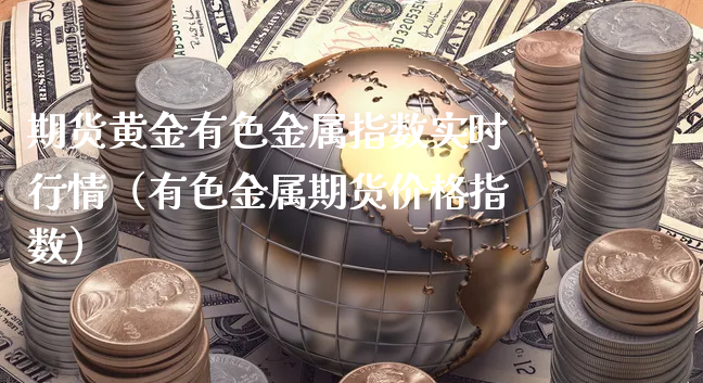 期货黄金有色金属指数实时行情（有色金属期货价格指数）_https://www.xyskdbj.com_期货手续费_第1张