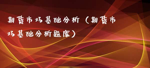 期货市场基础分析（期货市场基础分析题库）_https://www.xyskdbj.com_原油直播_第1张