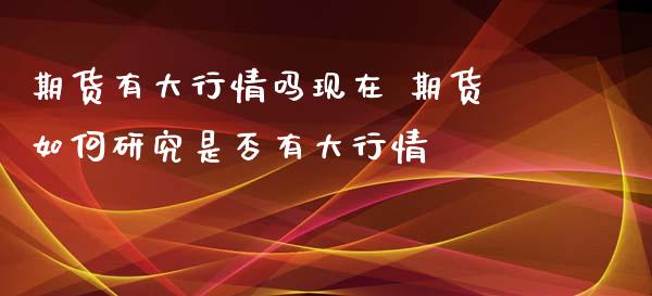 期货有大行情吗现在 期货如何研究是否有大行情_https://www.xyskdbj.com_期货平台_第1张