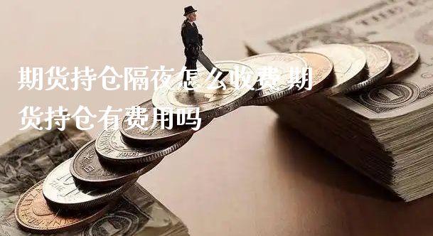 期货持仓隔夜怎么收费 期货持仓有费用吗_https://www.xyskdbj.com_期货行情_第1张