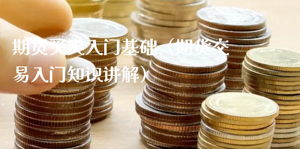 期货买卖入门基础（期货交易入门知识讲解）_https://www.xyskdbj.com_期货行情_第1张