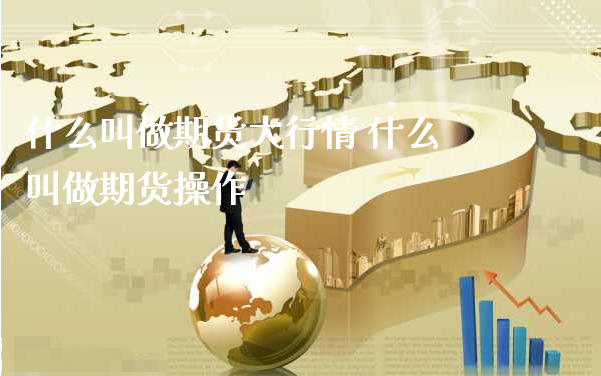 什么叫做期货大行情 什么叫做期货操作_https://www.xyskdbj.com_期货学院_第1张