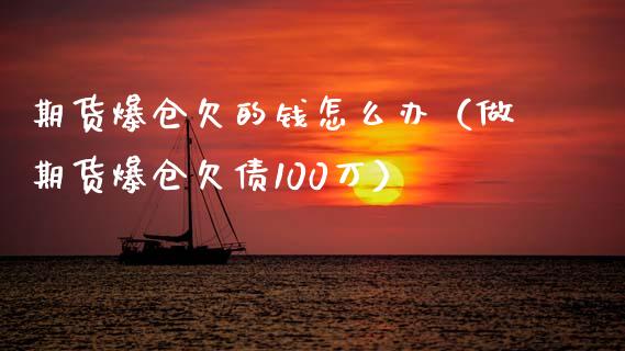 期货爆仓欠的钱怎么办（做期货爆仓欠债100万）_https://www.xyskdbj.com_期货行情_第1张