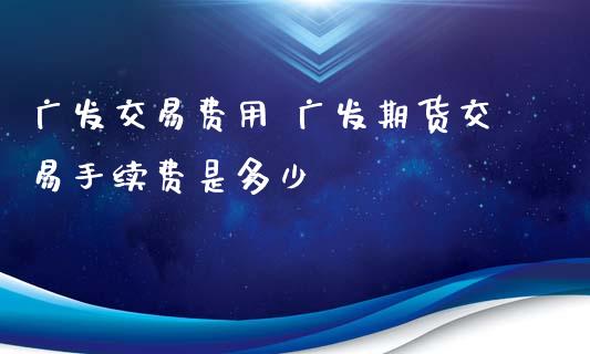 广发交易费用 广发期货交易手续费是多少_https://www.xyskdbj.com_原油行情_第1张