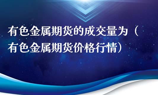 有色金属期货的成交量为（有色金属期货价格行情）_https://www.xyskdbj.com_原油直播_第1张