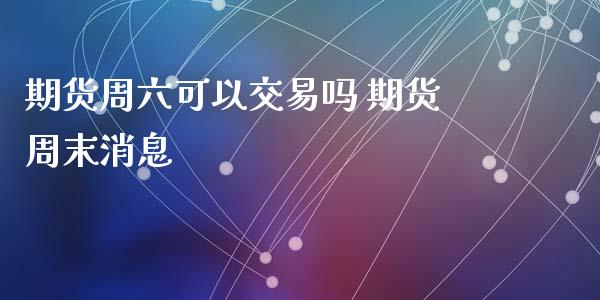 期货周六可以交易吗 期货周末消息_https://www.xyskdbj.com_期货学院_第1张