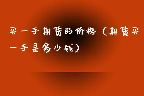 买一手期货的价格（期货买一手是多少钱）_https://www.xyskdbj.com_原油直播_第1张