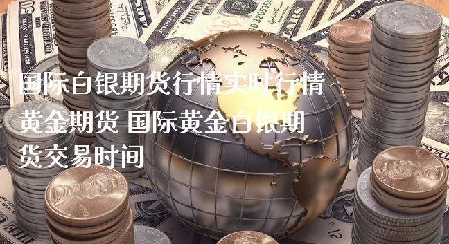 国际白银期货行情实时行情黄金期货 国际黄金白银期货交易时间_https://www.xyskdbj.com_原油行情_第1张