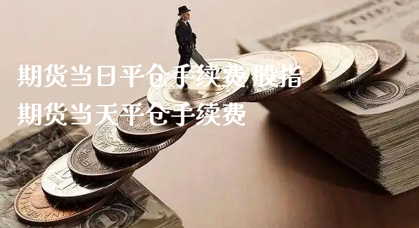 期货当日平仓手续费 股指期货当天平仓手续费_https://www.xyskdbj.com_期货学院_第1张