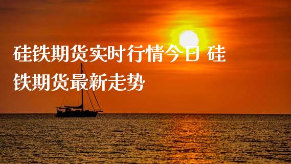 硅铁期货实时行情今日 硅铁期货最新走势_https://www.xyskdbj.com_期货学院_第1张