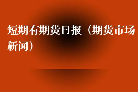 短期有期货日报（期货市场新闻）_https://www.xyskdbj.com_期货平台_第1张