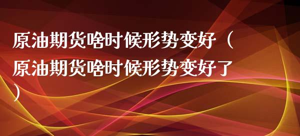 原油期货啥时候形势变好（原油期货啥时候形势变好了）_https://www.xyskdbj.com_期货学院_第1张