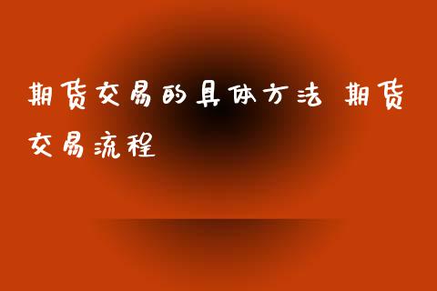 期货交易的具体方法 期货交易流程_https://www.xyskdbj.com_期货行情_第1张