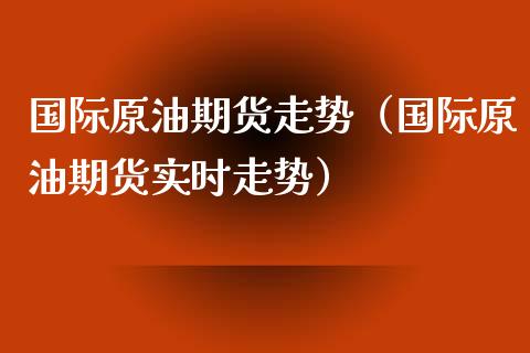 国际原油期货走势（国际原油期货实时走势）_https://www.xyskdbj.com_期货手续费_第1张