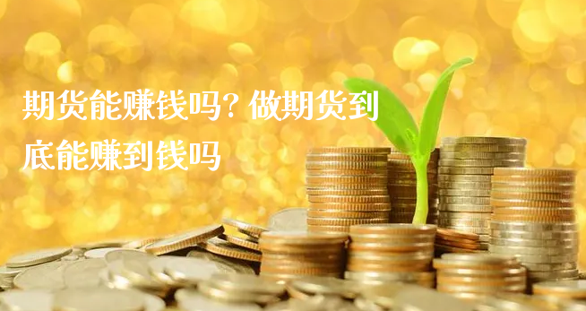 期货能赚钱吗? 做期货到底能赚到钱吗_https://www.xyskdbj.com_期货学院_第1张