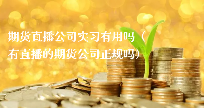 期货直播公司实习有用吗（有直播的期货公司正规吗）_https://www.xyskdbj.com_期货行情_第1张