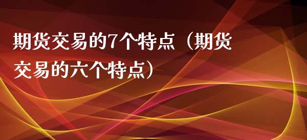 期货交易的7个特点（期货交易的六个特点）_https://www.xyskdbj.com_期货学院_第1张