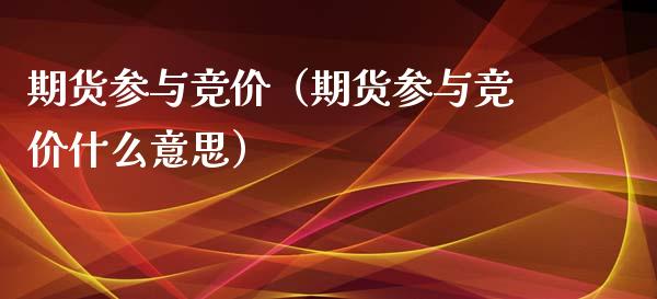 期货参与竞价（期货参与竞价什么意思）_https://www.xyskdbj.com_原油行情_第1张