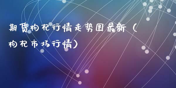 期货枸杞行情走势图最新（枸杞市场行情）_https://www.xyskdbj.com_原油直播_第1张