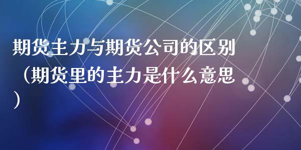 期货主力与期货公司的区别（期货里的主力是什么意思）_https://www.xyskdbj.com_期货行情_第1张